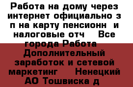 Работа на дому,через интернет,официально,з/п на карту,пенсионн. и налоговые отч. - Все города Работа » Дополнительный заработок и сетевой маркетинг   . Ненецкий АО,Тошвиска д.